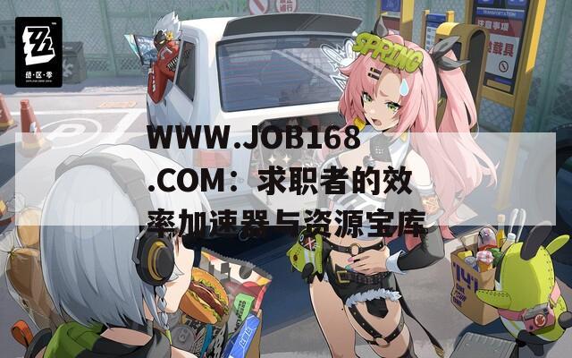 WWW.JOB168.COM：求职者的效率加速器与资源宝库