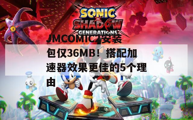 JMCOMIC2安装包仅36MB！搭配加速器效果更佳的5个理由