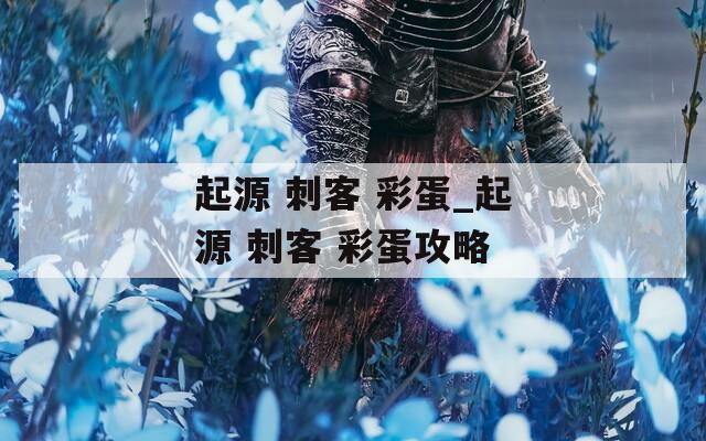 起源 刺客 彩蛋_起源 刺客 彩蛋攻略