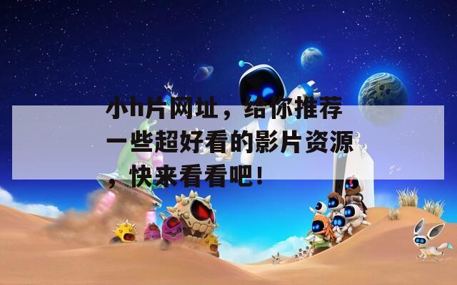 小h片网址，给你推荐一些超好看的影片资源，快来看看吧！