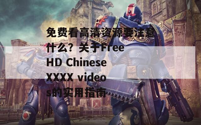 免费看高清资源要注意什么？关于Free HD ChineseXXXX videos的实用指南