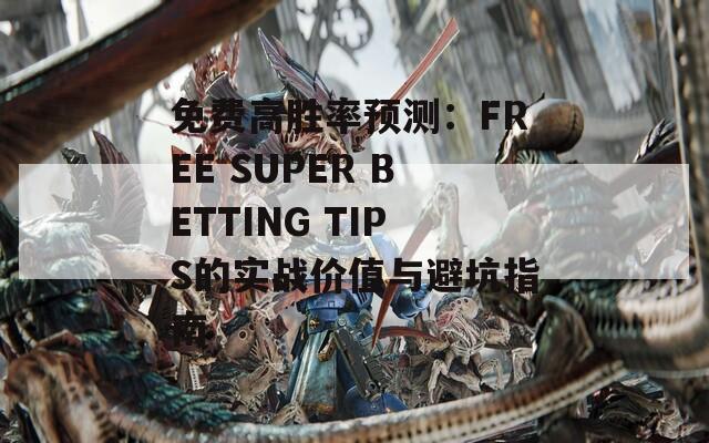 免费高胜率预测：FREE SUPER BETTING TIPS的实战价值与避坑指南