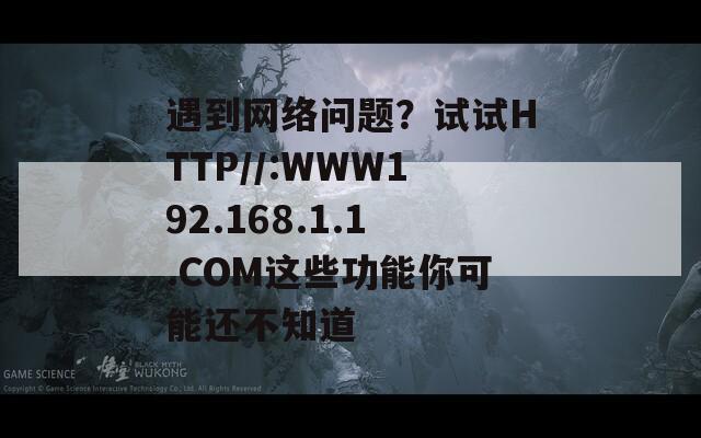 遇到网络问题？试试HTTP//:WWW192.168.1.1.COM这些功能你可能还不知道
