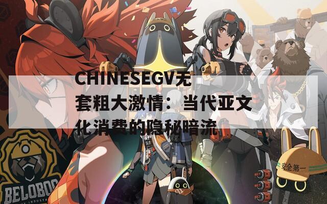 CHINESEGV无套粗大激情：当代亚文化消费的隐秘暗流
