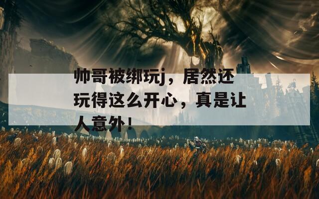 帅哥被绑玩j，居然还玩得这么开心，真是让人意外！