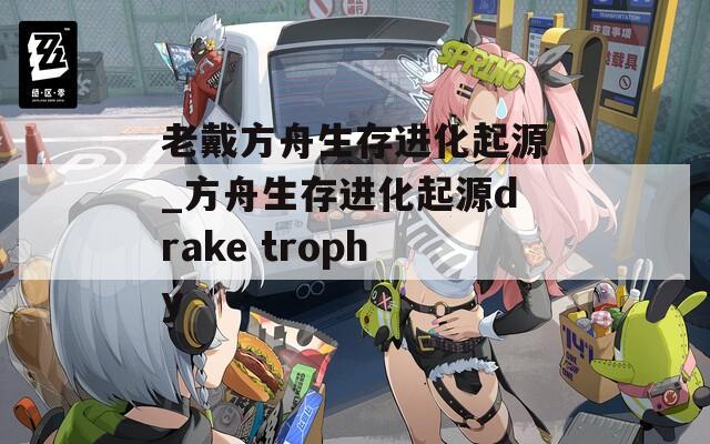 老戴方舟生存进化起源_方舟生存进化起源drake trophy