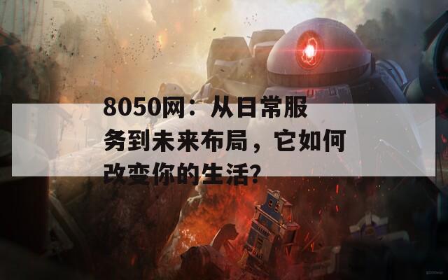8050网：从日常服务到未来布局，它如何改变你的生活？