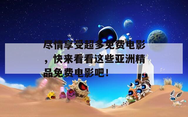 尽情享受超多免费电影，快来看看这些亚洲精品免费电影吧！