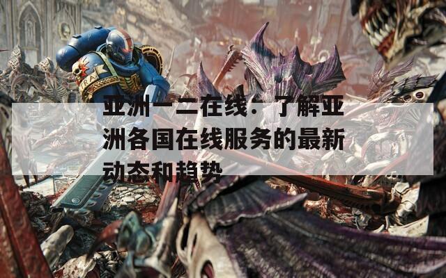 亚洲一二在线：了解亚洲各国在线服务的最新动态和趋势