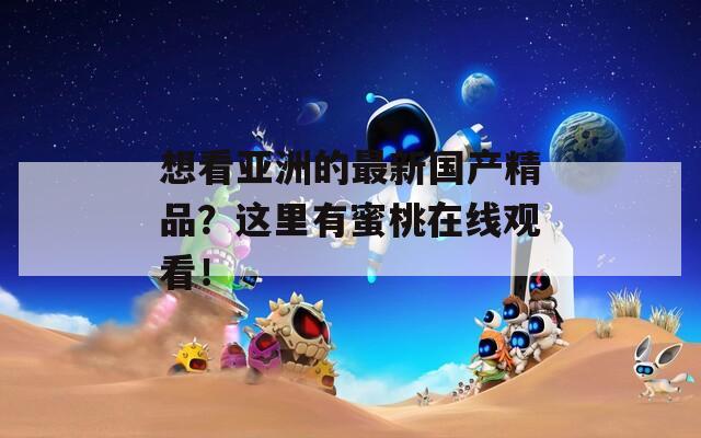 想看亚洲的最新国产精品？这里有蜜桃在线观看！