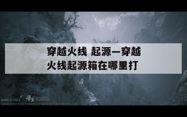 穿越火线 起源—穿越火线起源箱在哪里打