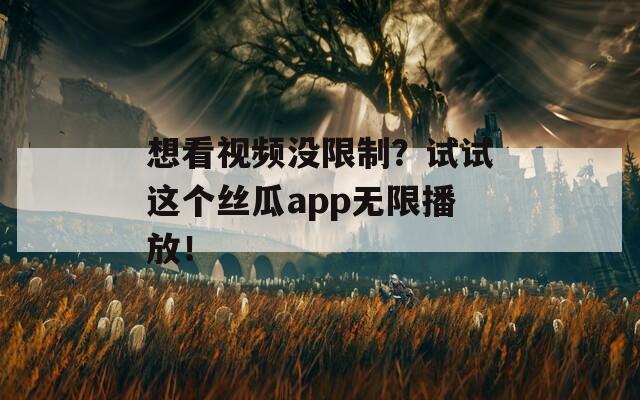 想看视频没限制？试试这个丝瓜app无限播放！