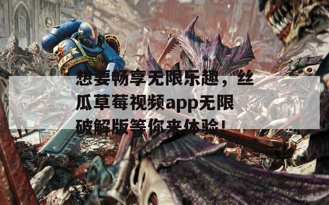 想要畅享无限乐趣，丝瓜草莓视频app无限破解版等你来体验！