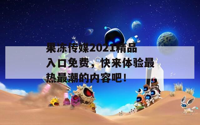 果冻传媒2021精品入口免费，快来体验最热最潮的内容吧！
