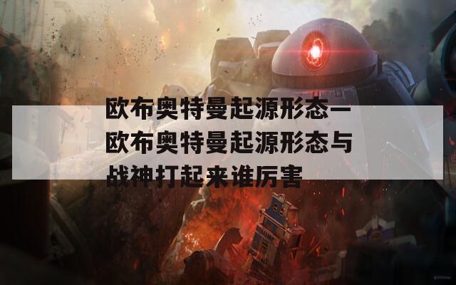 欧布奥特曼起源形态—欧布奥特曼起源形态与战神打起来谁厉害