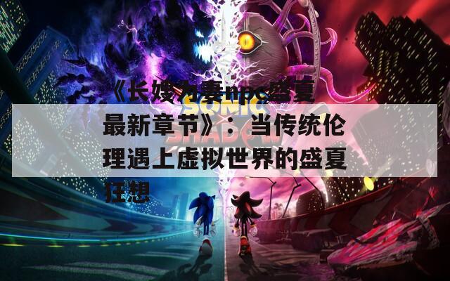 《长嫂为妻npc盛夏最新章节》：当传统伦理遇上虚拟世界的盛夏狂想