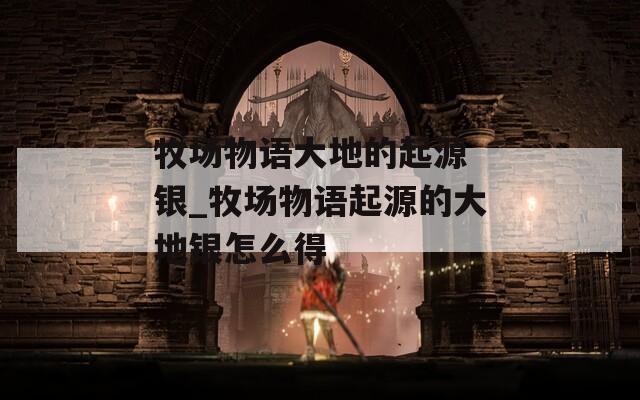 牧场物语大地的起源 银_牧场物语起源的大地银怎么得