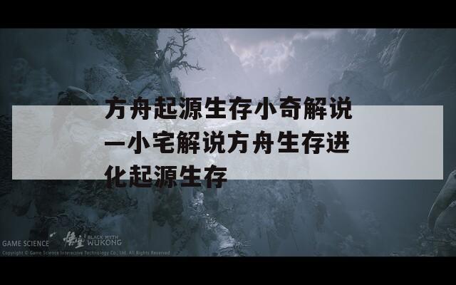 方舟起源生存小奇解说—小宅解说方舟生存进化起源生存