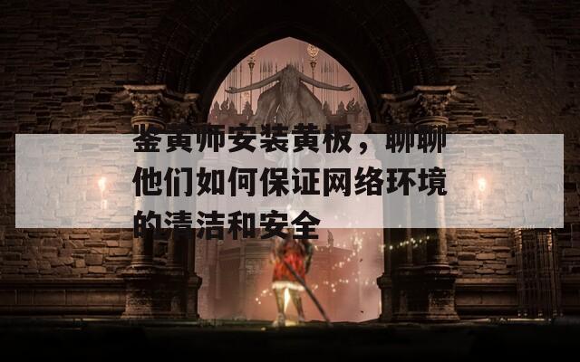 鉴黄师安装黄板，聊聊他们如何保证网络环境的清洁和安全