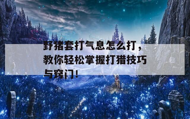 野猪套打气息怎么打，教你轻松掌握打猎技巧与窍门！