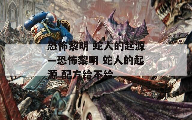 恐怖黎明 蛇人的起源—恐怖黎明 蛇人的起源 配方给不给