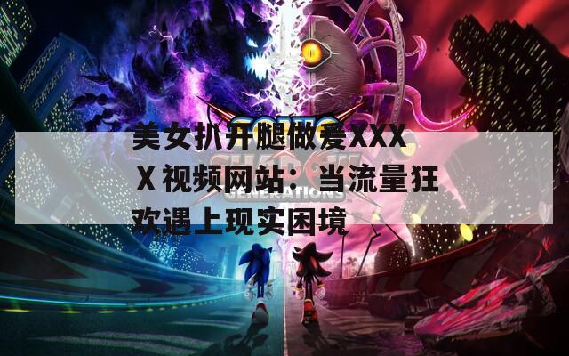 美女扒开腿做爰XXXⅩ视频网站：当流量狂欢遇上现实困境