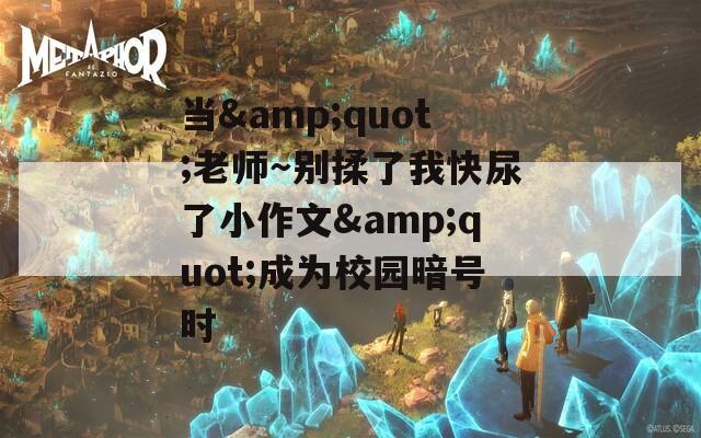当&quot;老师～别揉了我快尿了小作文&quot;成为校园暗号时