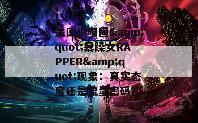 美国说唱圈&quot;暴躁女RAPPER&quot;现象：真实态度还是流量密码？