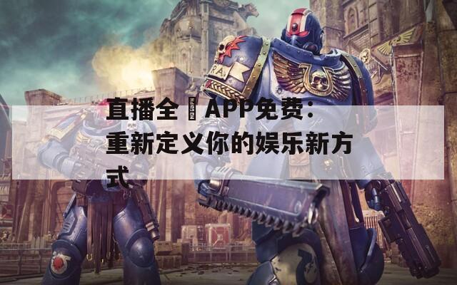 直播全婐APP免费：重新定义你的娱乐新方式