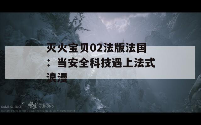 灭火宝贝02法版法国：当安全科技遇上法式浪漫