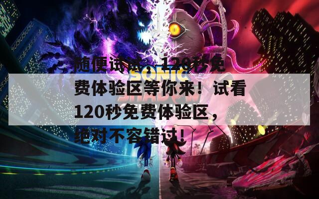 随便试试，120秒免费体验区等你来！试看120秒免费体验区，绝对不容错过！