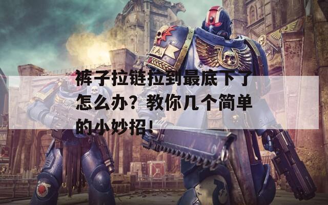 裤子拉链拉到最底下了怎么办？教你几个简单的小妙招！