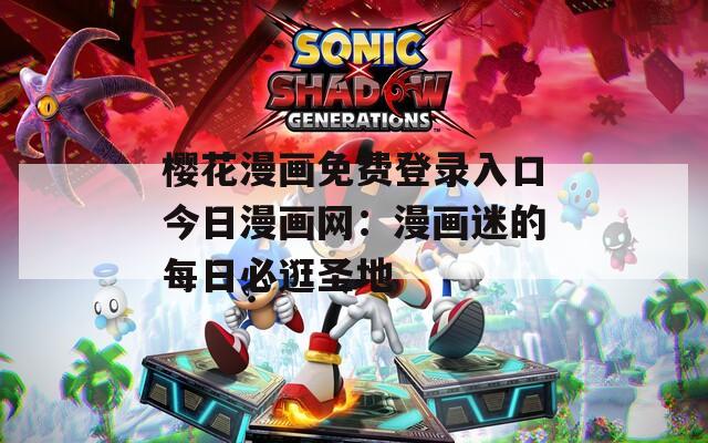 樱花漫画免费登录入口今日漫画网：漫画迷的每日必逛圣地