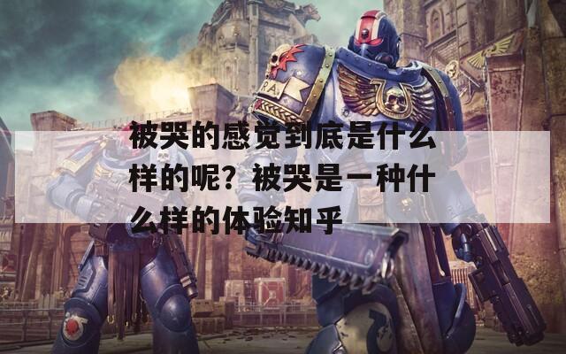 被哭的感觉到底是什么样的呢？被哭是一种什么样的体验知乎