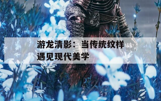 游龙清影：当传统纹样遇见现代美学