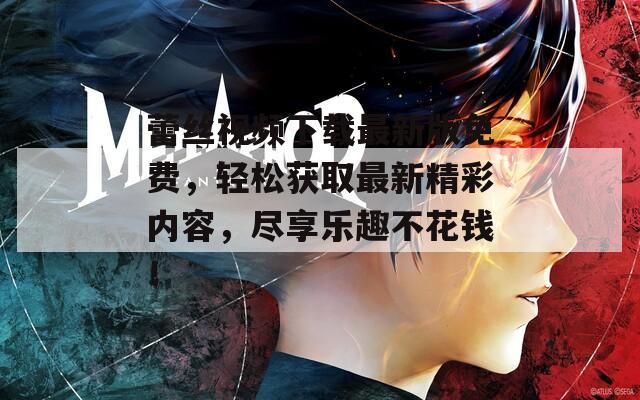 蕾丝视频下载最新版免费，轻松获取最新精彩内容，尽享乐趣不花钱！