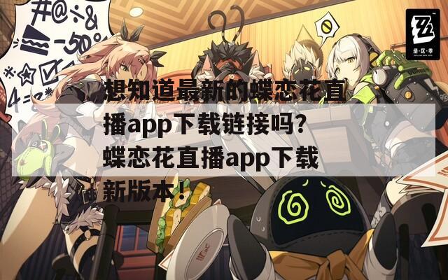 想知道最新的蝶恋花直播app下载链接吗？蝶恋花直播app下载新版本！