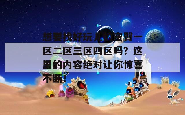 想要找好玩儿的蜜臀一区二区三区四区吗？这里的内容绝对让你惊喜不断！
