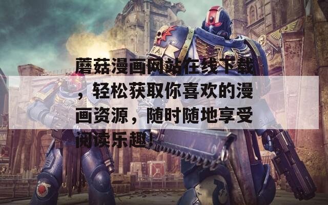 蘑菇漫画网站在线下载，轻松获取你喜欢的漫画资源，随时随地享受阅读乐趣！