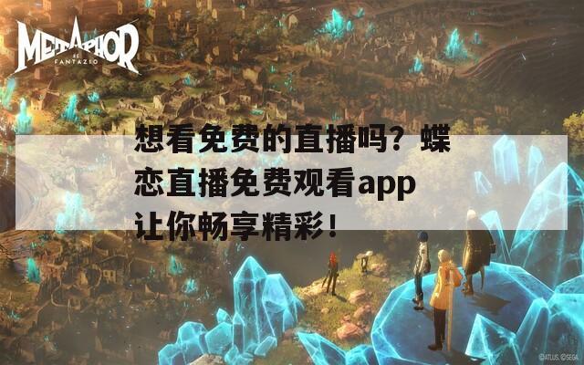 想看免费的直播吗？蝶恋直播免费观看app让你畅享精彩！