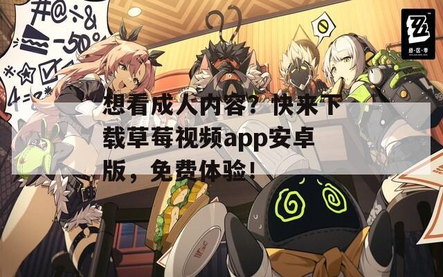 想看成人内容？快来下载草莓视频app安卓版，免费体验！