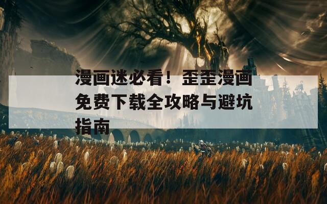 漫画迷必看！歪歪漫画免费下载全攻略与避坑指南