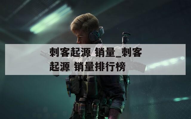 刺客起源 销量_刺客起源 销量排行榜