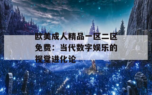 欧美成人精品一区二区免费：当代数字娱乐的视觉进化论