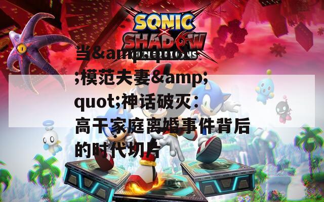 当&quot;模范夫妻&quot;神话破灭：高干家庭离婚事件背后的时代切片