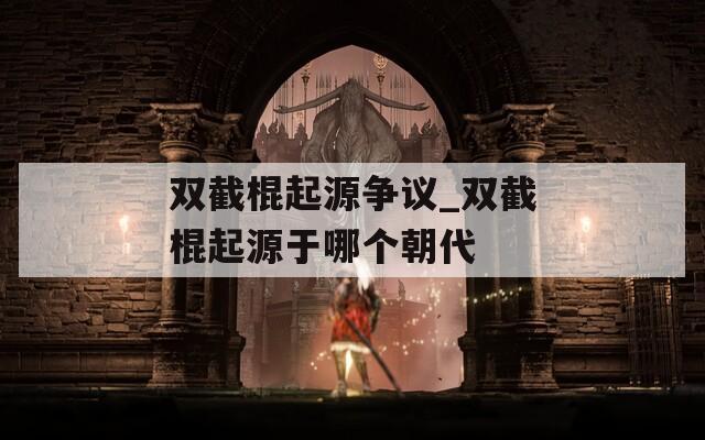 双截棍起源争议_双截棍起源于哪个朝代