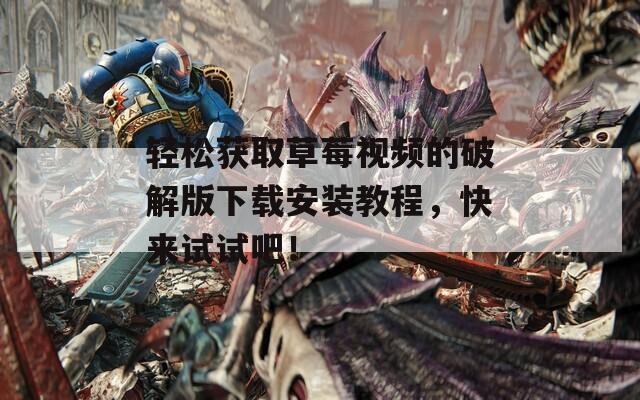 轻松获取草莓视频的破解版下载安装教程，快来试试吧！