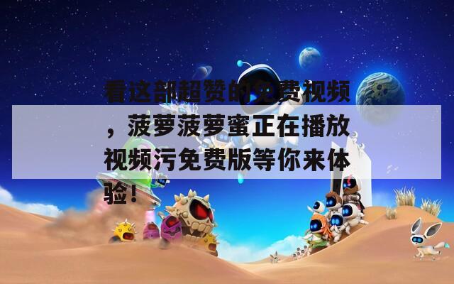 看这部超赞的免费视频，菠萝菠萝蜜正在播放视频污免费版等你来体验！
