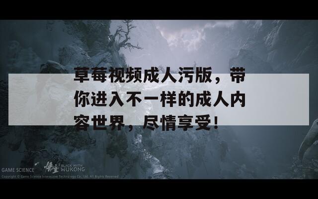 草莓视频成人污版，带你进入不一样的成人内容世界，尽情享受！