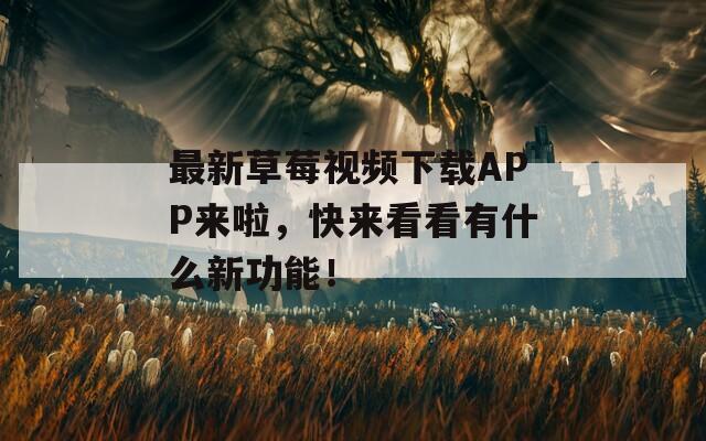 最新草莓视频下载APP来啦，快来看看有什么新功能！
